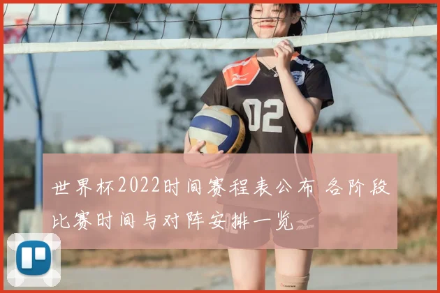 世界杯2022时间赛程表公布 各阶段比赛时间与对阵安排一览