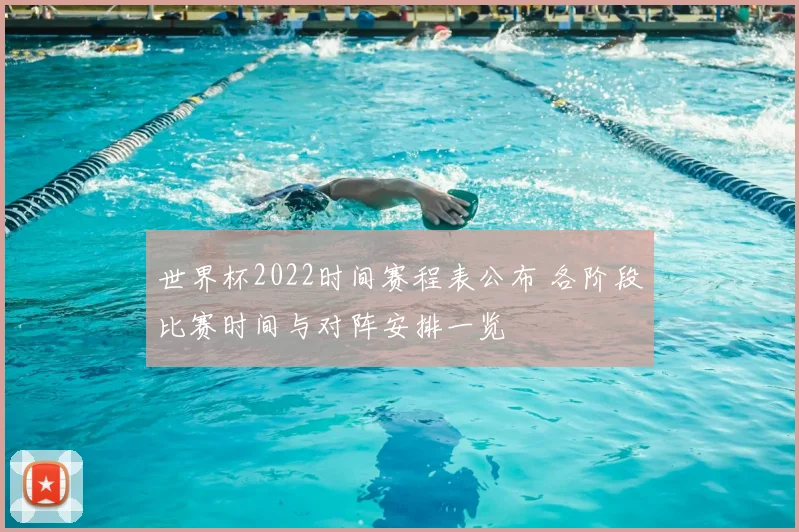 世界杯2022时间赛程表公布 各阶段比赛时间与对阵安排一览