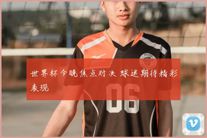 世界杯今晚焦点对决 球迷期待精彩表现