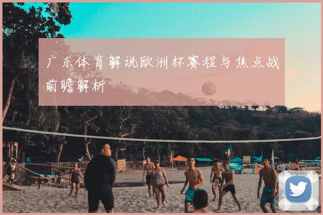 广东体育解说欧洲杯赛程与焦点战前瞻解析