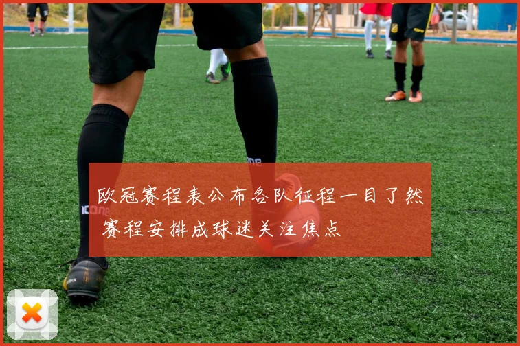 欧冠赛程表公布各队征程一目了然 赛程安排成球迷关注焦点