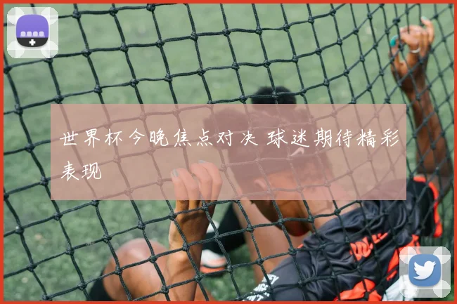 世界杯今晚焦点对决 球迷期待精彩表现