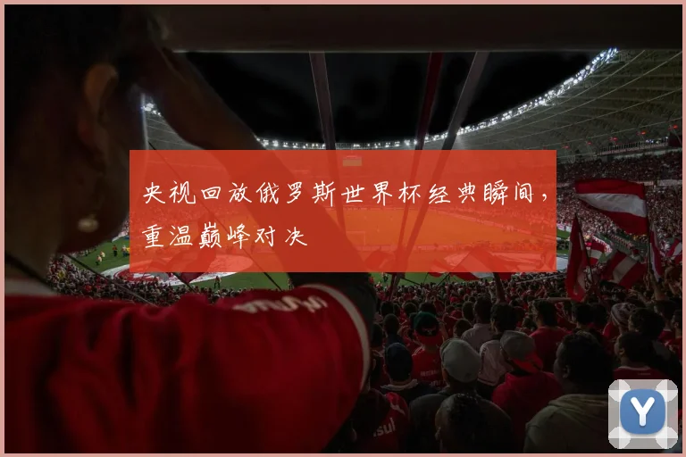 央视回放俄罗斯世界杯经典瞬间,重温巅峰对决