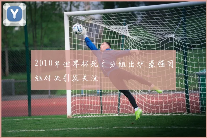 2010年世界杯死亡分组出炉 豪强同组对决引发关注